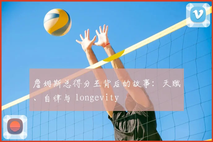 詹姆斯总得分王背后的故事：天赋、自律与 longevity