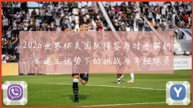 2026世界杯美国队阵容与对手解析：东道主优势下的挑战与年轻球员机遇