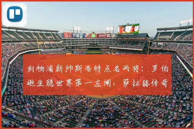 利物浦新帅斯洛特点名两将：罗伯逊坐稳世界第一左闸，萨拉赫传奇地位获认可