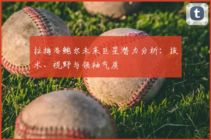 拉梅洛鲍尔未来巨星潜力分析:技术、视野与领袖气质