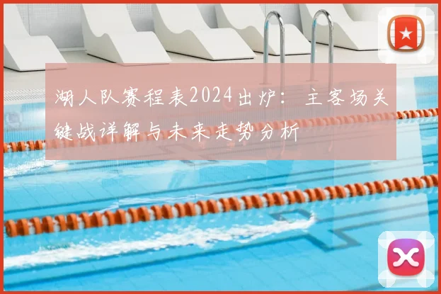湖人队赛程表2024出炉:主客场关键战详解与未来走势分析