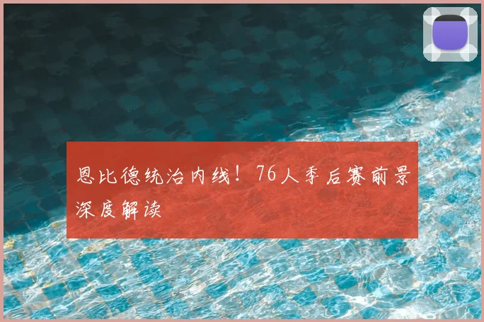 恩比德统治内线！76人季后赛前景深度解读