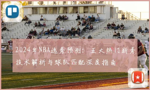 2024年NBA选秀预测：五大热门新秀技术解析与球队匹配深度指南