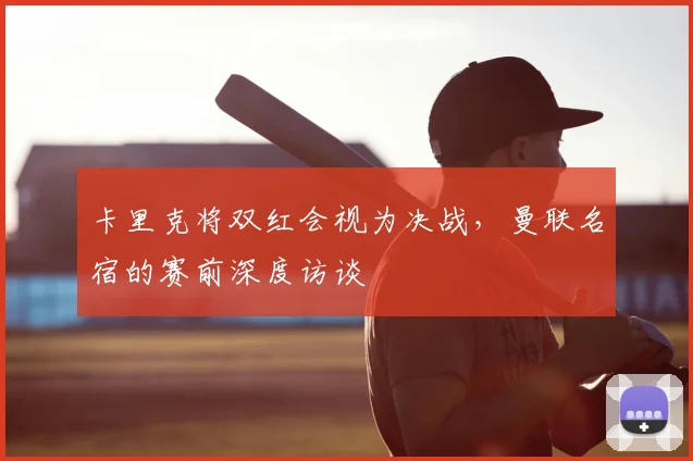 卡里克将双红会视为决战,曼联名宿的赛前深度访谈