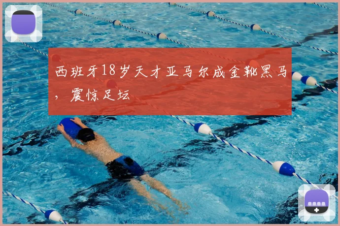 西班牙18岁天才亚马尔成金靴黑马,震惊足坛