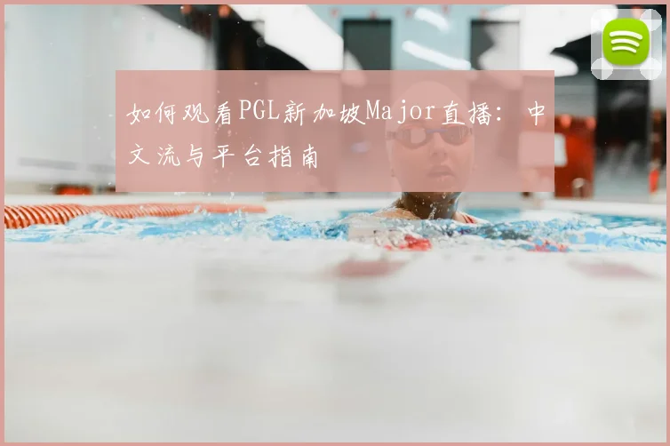 如何观看PGL新加坡Major直播:中文流与平台指南