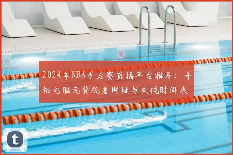 2024年NBA季后赛直播平台推荐:手机电脑免费观看网址与央视时间表汇总