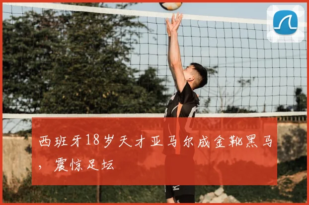 西班牙18岁天才亚马尔成金靴黑马,震惊足坛