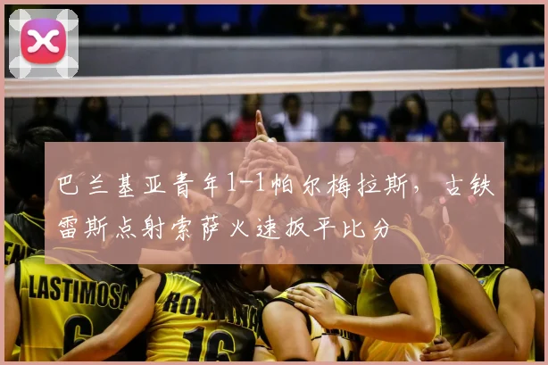 巴兰基亚青年1-1帕尔梅拉斯，古铁雷斯点射索萨火速扳平比分