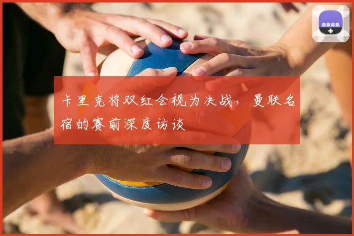 卡里克将双红会视为决战，曼联名宿的赛前深度访谈