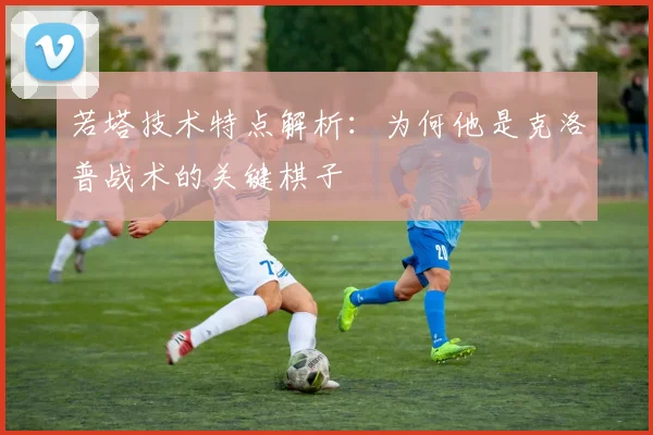 若塔技术特点解析:为何他是克洛普战术的关键棋子