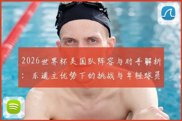 2026世界杯美国队阵容与对手解析:东道主优势下的挑战与年轻球员机遇