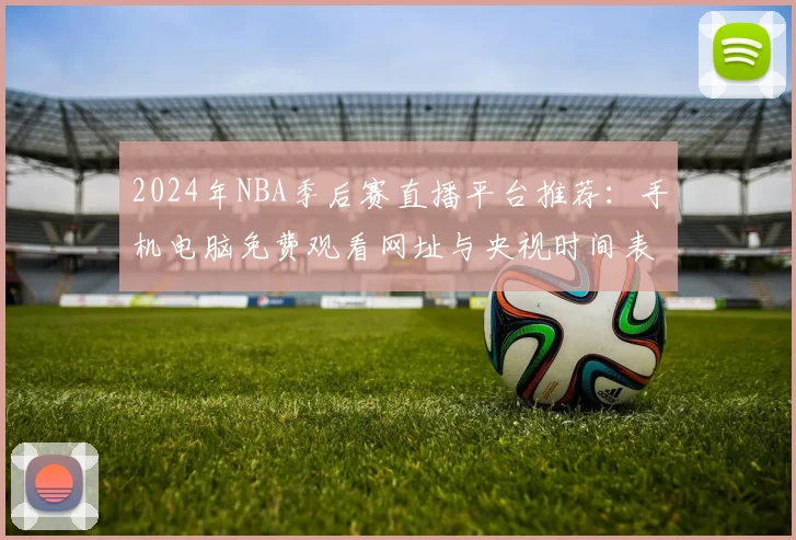 2024年NBA季后赛直播平台推荐：手机电脑免费观看网址与央视时间表汇总