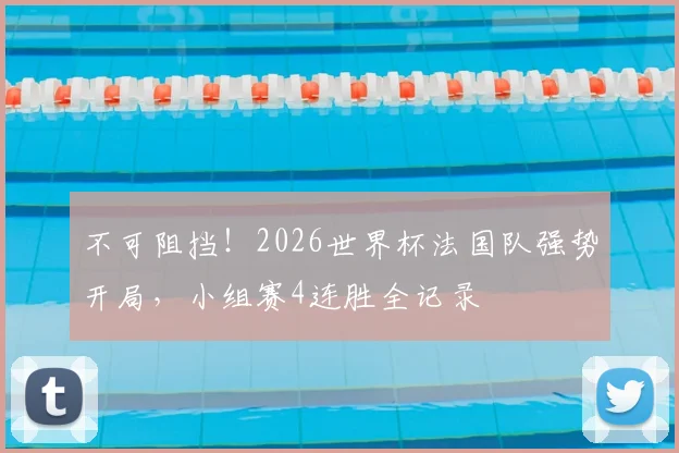 不可阻挡!2026世界杯法国队强势开局,小组赛4连胜全记录