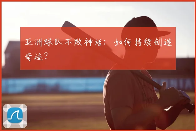 亚洲球队不败神话：如何持续创造奇迹？