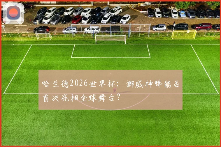 哈兰德2026世界杯:挪威神锋能否首次亮相全球舞台?
