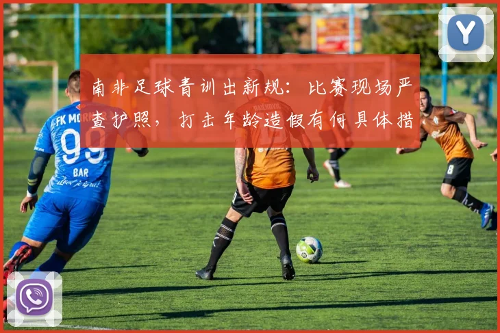 南非足球青训出新规:比赛现场严查护照,打击年龄造假有何具体措施?