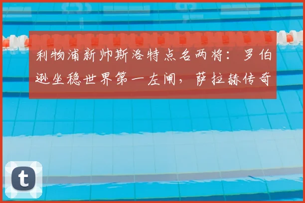 利物浦新帅斯洛特点名两将：罗伯逊坐稳世界第一左闸，萨拉赫传奇地位获认可