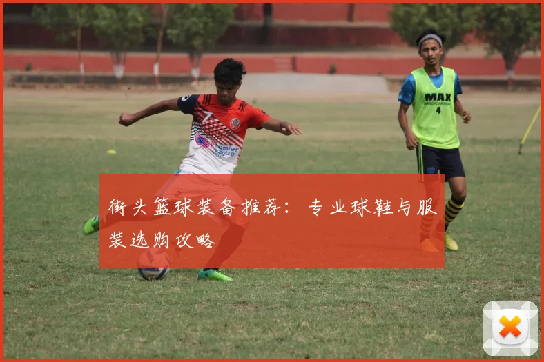 街头篮球装备推荐:专业球鞋与服装选购攻略