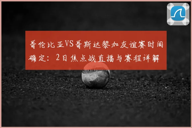 哥伦比亚VS哥斯达黎加友谊赛时间确定：2日焦点战直播与赛程详解