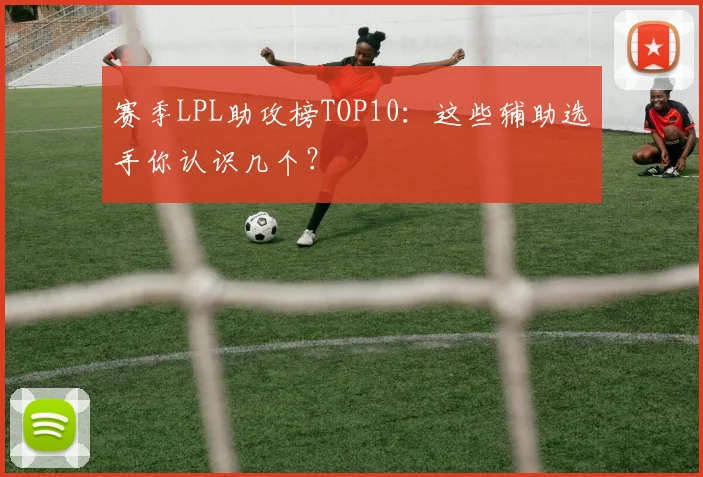 赛季LPL助攻榜TOP10:这些辅助选手你认识几个?