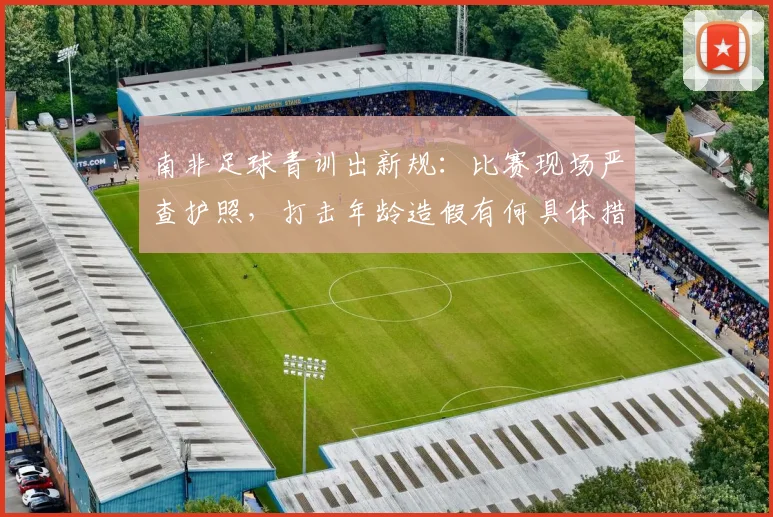 南非足球青训出新规：比赛现场严查护照，打击年龄造假有何具体措施？