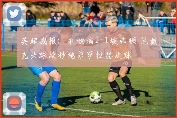 英超战报：利物浦2-1埃弗顿 范戴克头球读秒绝杀萨拉赫进球