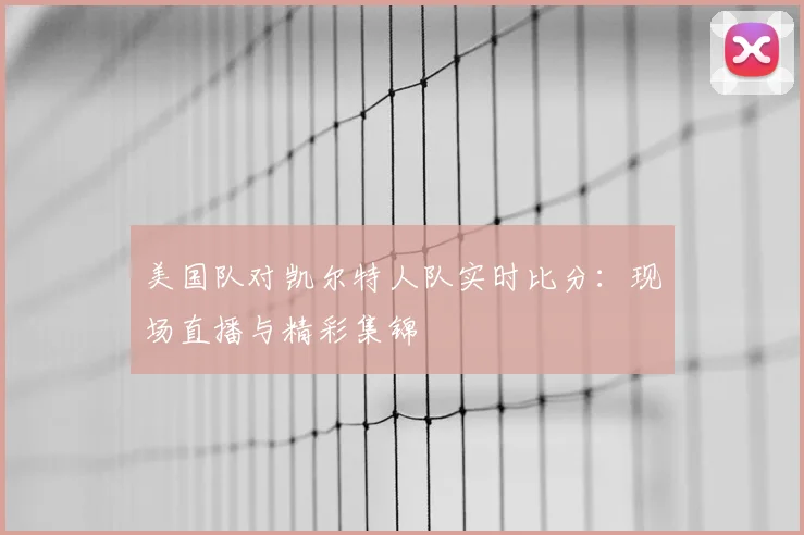 美国队对凯尔特人队实时比分:现场直播与精彩集锦